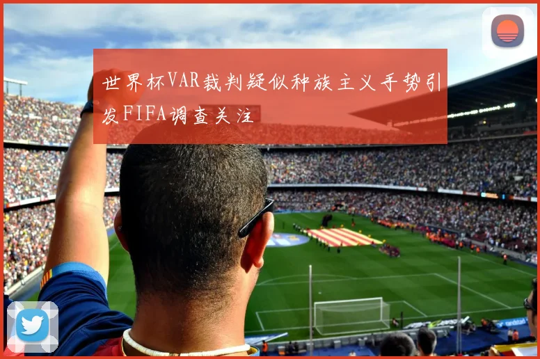 世界杯VAR裁判疑似种族主义手势引发FIFA调查关注