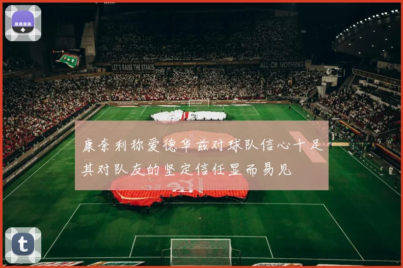 康奈利称爱德华兹对球队信心十足其对队友的坚定信任显而易见