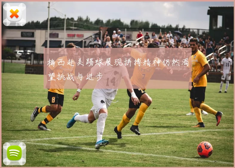 梅西赴美踢球展现拼搏精神仍然渴望挑战与进步