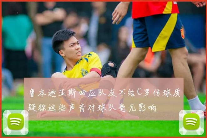 鲁本迪亚斯回应队友不给C罗传球质疑称这些声音对球队毫无影响