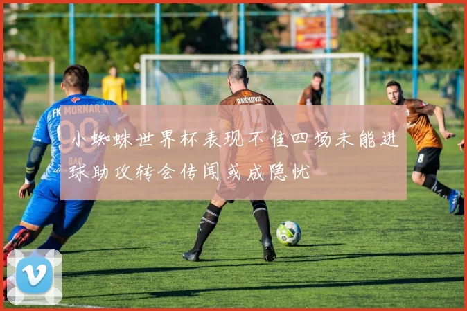 小蜘蛛世界杯表现不佳四场未能进球助攻转会传闻或成隐忧