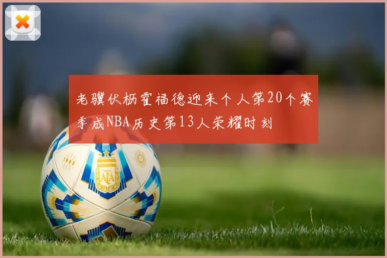 老骥伏枥霍福德迎来个人第20个赛季成NBA历史第13人荣耀时刻