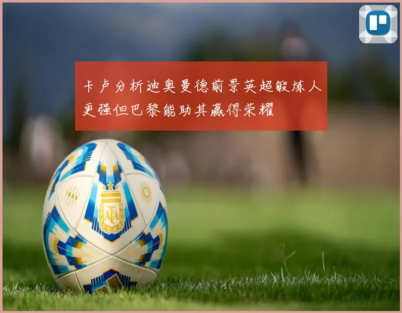 卡卢分析迪奥曼德前景英超锻炼人更强但巴黎能助其赢得荣耀