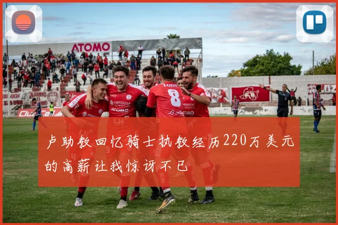 卢助教回忆骑士执教经历220万美元的高薪让我惊讶不已