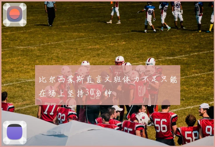 比尔西蒙斯直言文班体力不足只能在场上坚持30分钟
