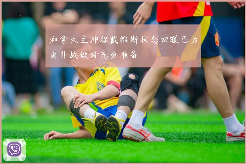 加拿大主帅称戴维斯状态回暖已为南非战做好充分准备