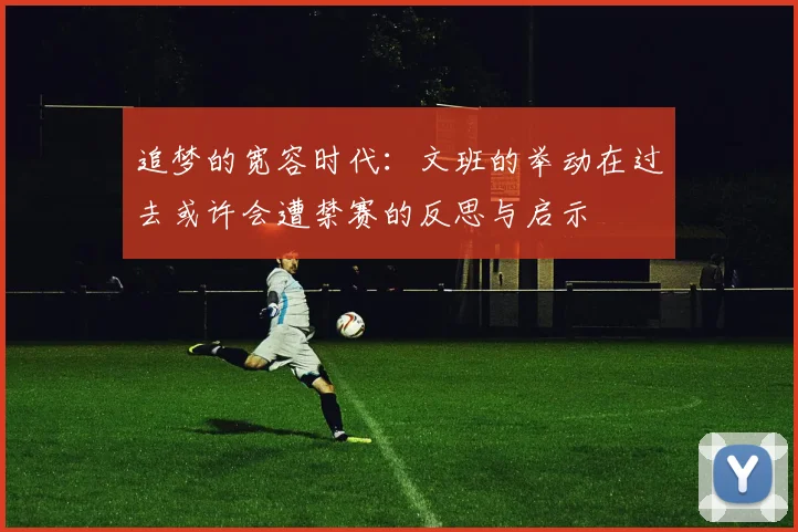 追梦的宽容时代：文班的举动在过去或许会遭禁赛的反思与启示