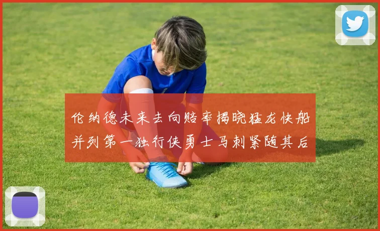 伦纳德未来去向赔率揭晓猛龙快船并列第一独行侠勇士马刺紧随其后