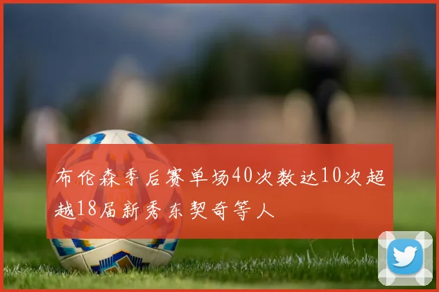 布伦森季后赛单场40次数达10次超越18届新秀东契奇等人