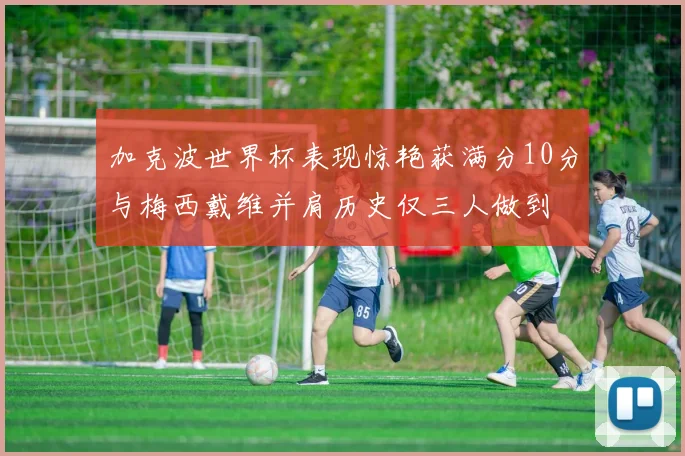 加克波世界杯表现惊艳获满分10分与梅西戴维并肩历史仅三人做到