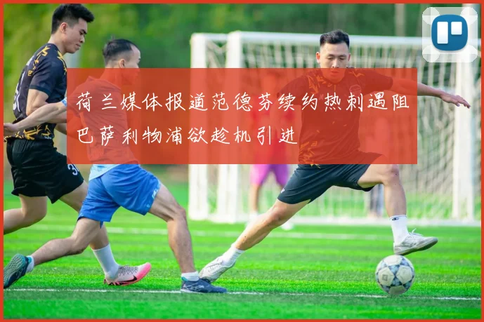 荷兰媒体报道范德芬续约热刺遇阻巴萨利物浦欲趁机引进