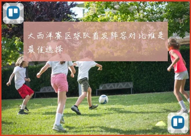 大西洋赛区球队首发阵容对比谁是最佳选择
