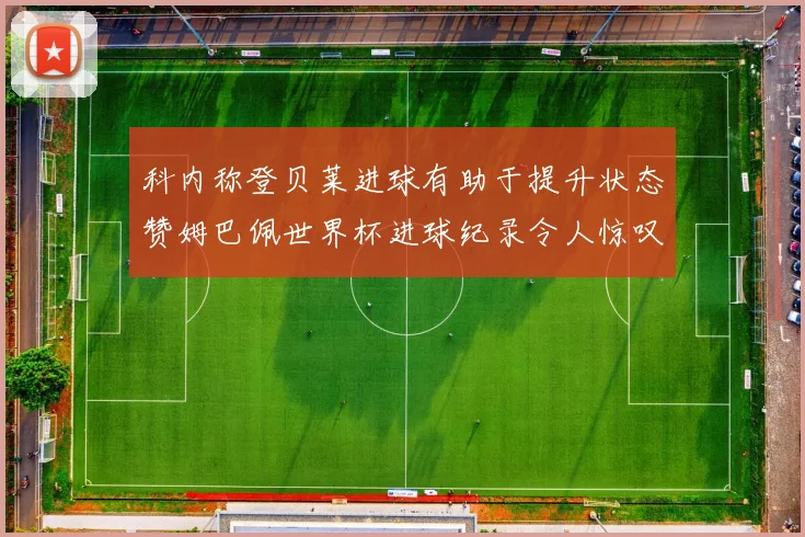 科内称登贝莱进球有助于提升状态赞姆巴佩世界杯进球纪录令人惊叹