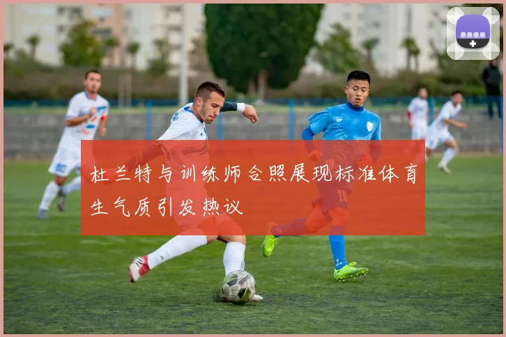 杜兰特与训练师合照展现标准体育生气质引发热议