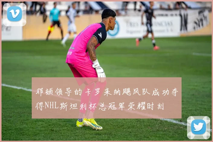 邓顿领导的卡罗来纳飓风队成功夺得NHL斯坦利杯总冠军荣耀时刻
