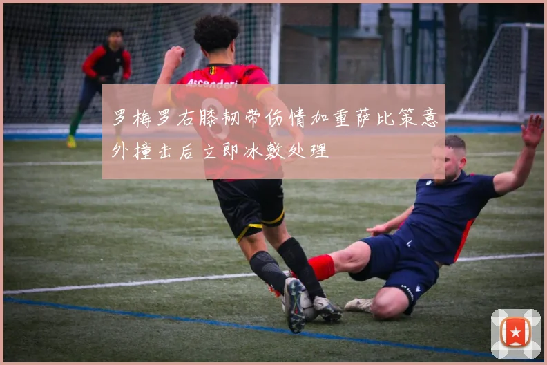 罗梅罗右膝韧带伤情加重萨比策意外撞击后立即冰敷处理