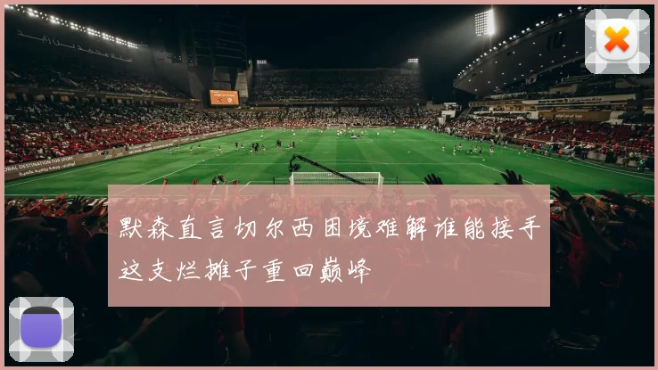 默森直言切尔西困境难解谁能接手这支烂摊子重回巅峰