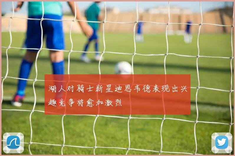 湖人对骑士新星迪恩韦德表现出兴趣竞争将愈加激烈