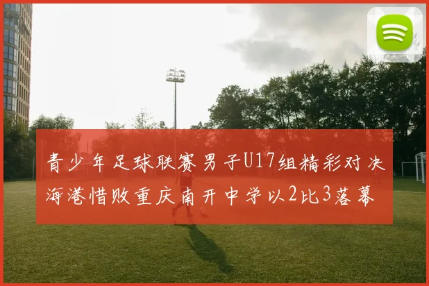青少年足球联赛男子U17组精彩对决海港惜败重庆南开中学以2比3落幕